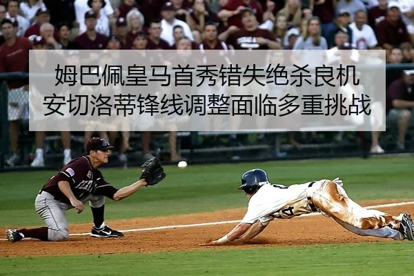 姆巴佩皇马首秀错失绝杀良机 安切洛蒂锋线调整面临多重挑战