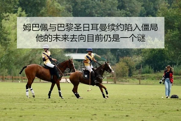姆巴佩与巴黎圣日耳曼续约陷入僵局 他的未来去向目前仍是一个谜